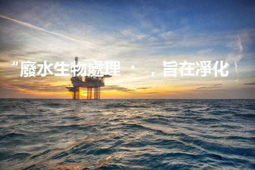 “廢水生物處理，旨在凈化水源，守護(hù)碧水藍(lán)天”